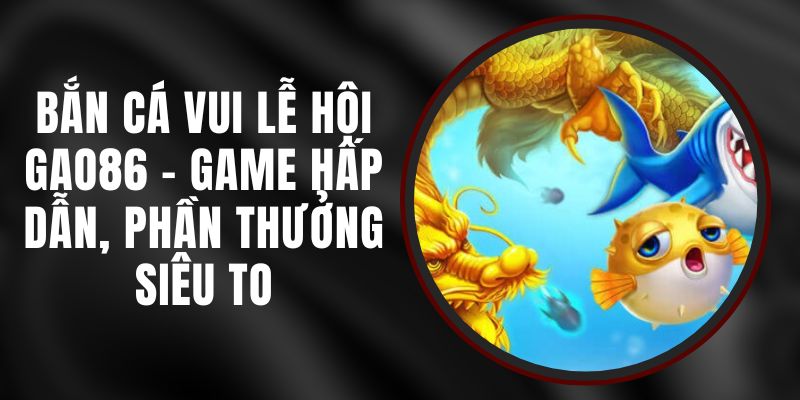 Bắn Cá Vui Lễ Hội Gao86 - Game Hấp Dẫn, Phần Thưởng Siêu To