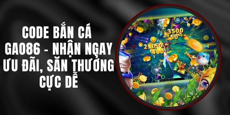 Code Bắn Cá Gao86 - Nhận Ngay Ưu Đãi, Săn Thưởng Cực Dễ